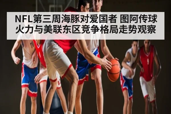 NFL第三周海豚对爱国者 图阿传球火力与美联东区竞争格局走势观察