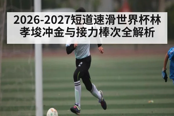 2026-2027短道速滑世界杯林孝埈冲金与接力棒次全解析