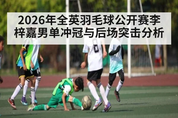 2026年全英羽毛球公开赛李梓嘉男单冲冠与后场突击分析
